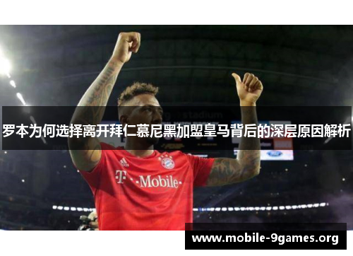 罗本为何选择离开拜仁慕尼黑加盟皇马背后的深层原因解析