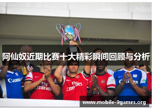阿仙奴近期比赛十大精彩瞬间回顾与分析