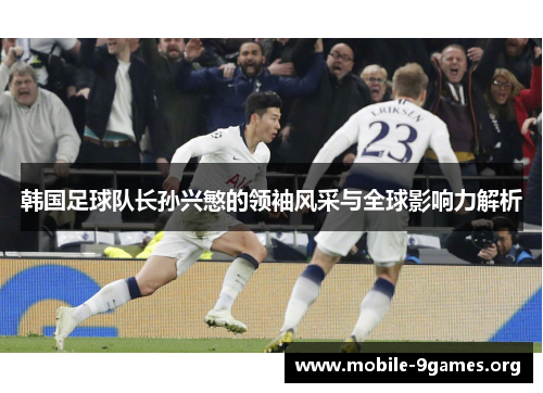 韩国足球队长孙兴慜的领袖风采与全球影响力解析 韩国足球队长孙兴慜的领袖风采与全球影响力解析