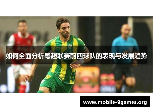 如何全面分析粤超联赛前四球队的表现与发展趋势 如何全面分析粤超联赛前四球队的表现与发展趋势