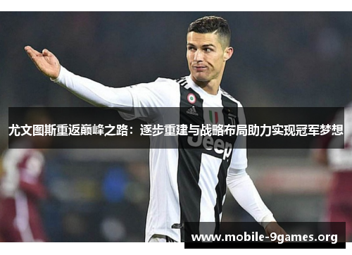 尤文图斯重返巅峰之路:逐步重建与战略布局助力实现冠军梦想 尤文图斯重返巅峰之路:逐步重建与战略布局助力实现冠军梦想