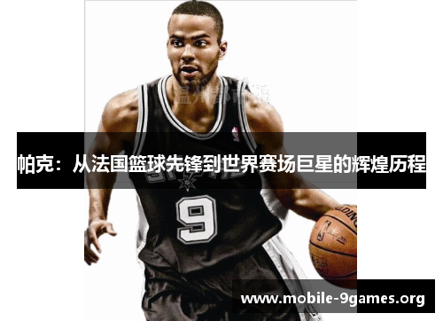 帕克：从法国篮球先锋到世界赛场巨星的辉煌历程