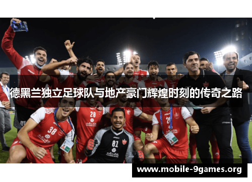 德黑兰独立足球队与地产豪门辉煌时刻的传奇之路