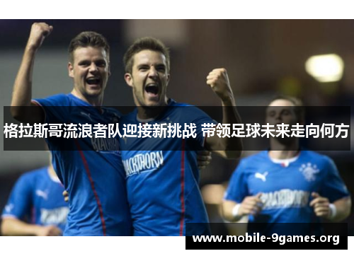 格拉斯哥流浪者队迎接新挑战 带领足球未来走向何方